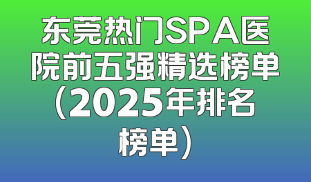 东莞热门SPA医院前五强精选榜单(2025年排名榜单)
