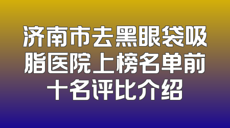 济南市去黑眼袋吸脂医院上榜名单前十名评比介绍