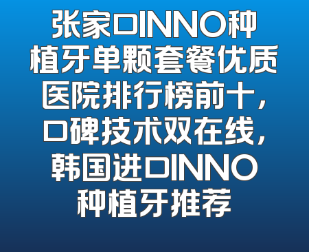 张家口INNO种植牙单颗套餐优质医院排行榜前十，口碑技术双在线，韩国进口INNO种植牙推荐