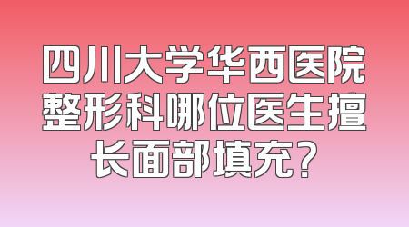四川大学华西医院整形科哪位医生擅长面部填充？