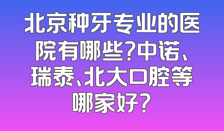 北京种牙专业的医院有哪些？中诺、瑞泰、北大口腔等哪家好？