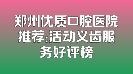 郑州优质口腔医院推荐：活动义齿服务好评榜