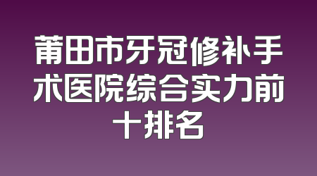 莆田市牙冠修补手术医院综合实力前十排名