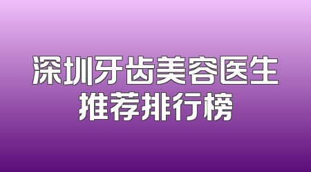 深圳牙齿美容医生推荐排行榜