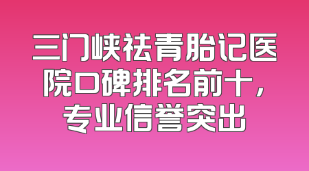 三门峡祛青胎记医院口碑排名前十，专业信誉突出