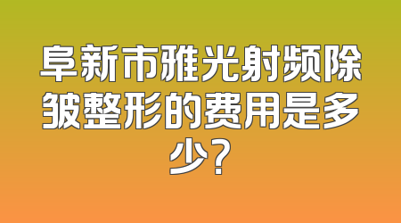 阜新市雅光射频除皱整形的费用是多少？