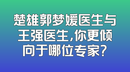 楚雄郭梦媛医生与王强医生，你更倾向于哪位专家？