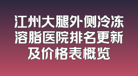 江州大腿外侧冷冻溶脂医院排名更新及价格表概览