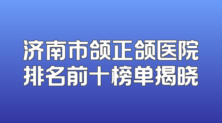 济南市颌正颌医院排名前十榜单揭晓