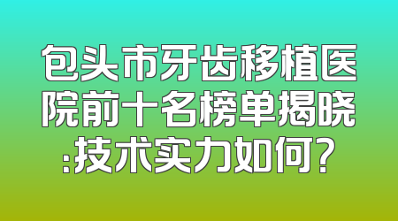 包头市牙齿移植医院前十名榜单揭晓：技术实力如何？
