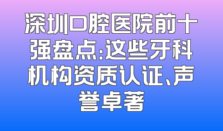 深圳口腔医院前十强盘点：这些牙科机构资质认证、声誉卓著