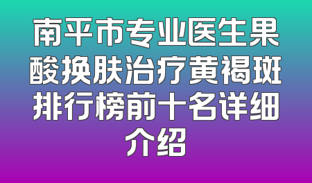 南平市专业医生果酸换肤治疗黄褐斑排行榜前十名详细介绍