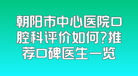 朝阳市中心医院口腔科评价如何？推荐口碑医生一览