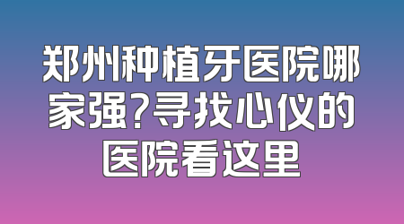 郑州种植牙医院哪家强？寻找心仪的医院看这里