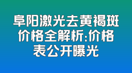 阜阳激光去黄褐斑价格全解析：价格表公开曝光