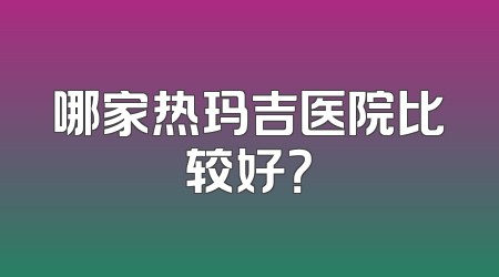 哪家热玛吉医院比较好？