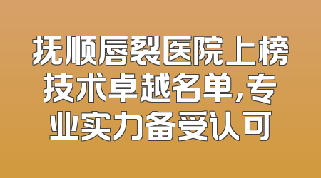 抚顺唇裂医院上榜技术卓越名单，专业实力备受认可