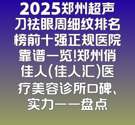 2025郑州超声刀祛眼周细纹排名榜前十强正规医院靠谱一览！郑州俏佳人（佳人汇）医疗美容诊所口碑、实力一一盘点