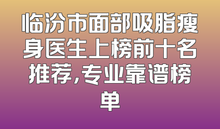 临汾市面部吸脂瘦身医生上榜前十名推荐，专业靠谱榜单