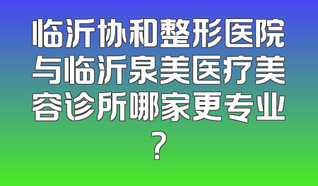 临沂协和整形医院与临沂泉美医疗美容诊所哪家更专业？