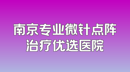 南京专业微针点阵治疗优选医院