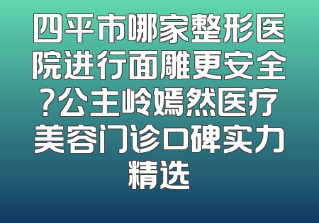 四平市哪家整形医院进行面雕更安全？公主岭嫣然医疗美容门诊口碑实力精选