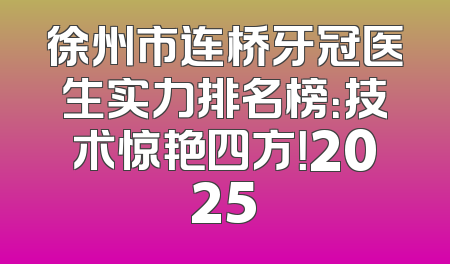 徐州市连桥牙冠医生实力排名榜：技术惊艳四方！2025