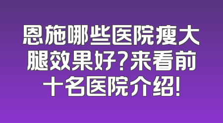恩施哪些医院瘦大腿效果好？来看前十名医院介绍！