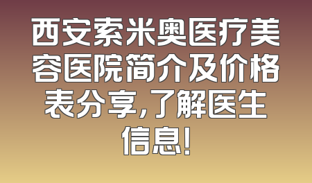西安索米奥医疗美容医院简介及价格表分享，了解医生信息！