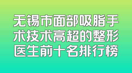 无锡市面部吸脂手术技术高超的整形医生前十名排行榜