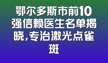 鄂尔多斯市前10强信赖医生名单揭晓，专治激光点雀斑