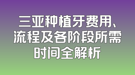 三亚种植牙费用、流程及各阶段所需时间全解析