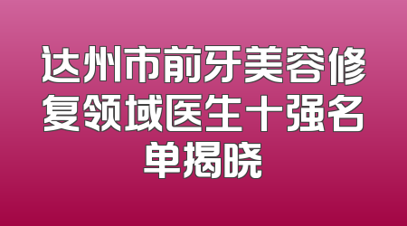 达州市前牙美容修复领域医生十强名单揭晓