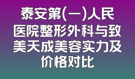 泰安第（一）人民医院整形外科与致美天成美容实力及价格对比