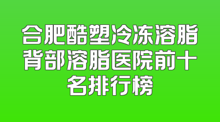 合肥酷塑冷冻溶脂背部溶脂医院前十名排行榜