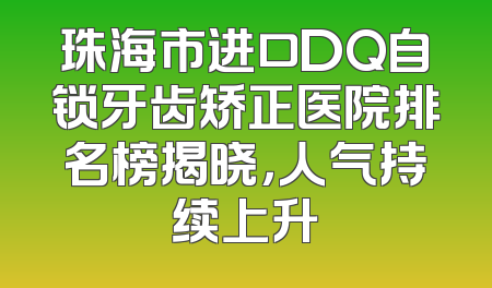 珠海市进口DQ自锁牙齿矫正医院排名榜揭晓，人气持续上升