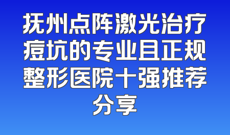 抚州点阵激光治疗痘坑的专业且正规整形医院十强推荐分享