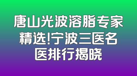 唐山光波溶脂专家精选！宁波三医名医排行揭晓