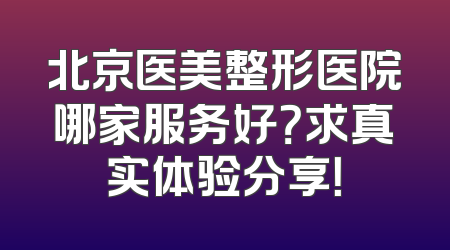 北京医美整形医院哪家服务好？求真实体验分享！
