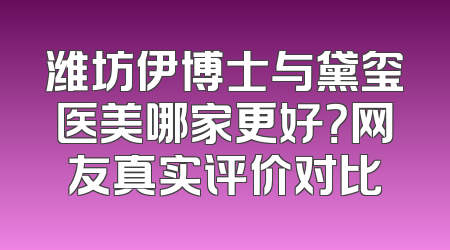 潍坊伊博士与黛玺医美哪家更好？网友真实评价对比
