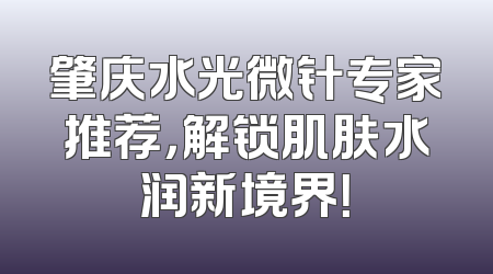 肇庆水光微针专家推荐，解锁肌肤水润新境界！