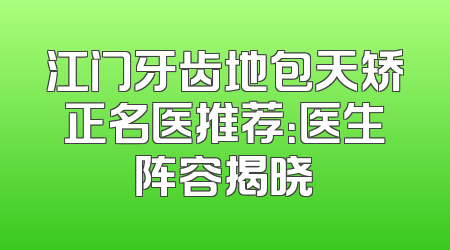 江门牙齿地包天矫正名医推荐：医生阵容揭晓