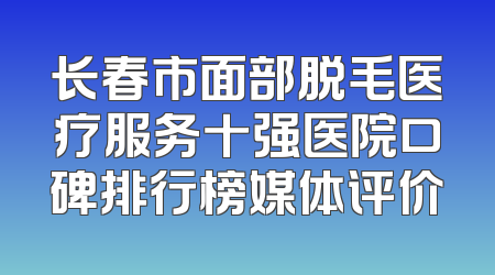 长春市面部脱毛医疗服务十强医院口碑排行榜媒体评价