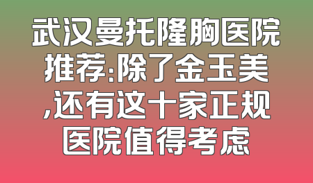 武汉曼托隆胸医院推荐：除了金玉美，还有这十家正规医院值得考虑