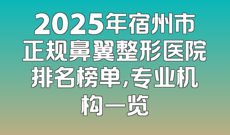 2025年宿州市正规鼻翼整形医院排名榜单，专业机构一览