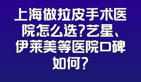 上海做拉皮手术医院怎么选？艺星、伊莱美等医院口碑如何？