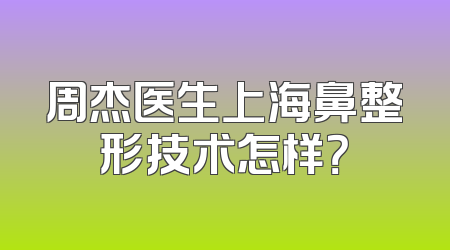 周杰医生上海鼻整形技术怎样？