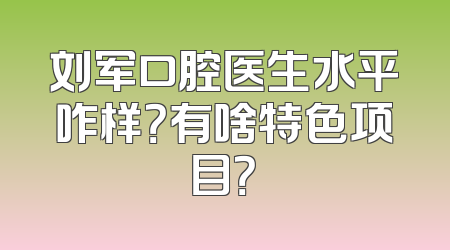 刘军口腔医生水平咋样？有啥特色项目？