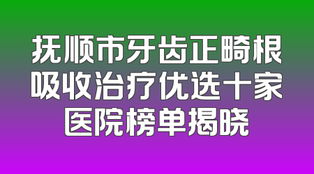 抚顺市牙齿正畸根吸收治疗优选十家医院榜单揭晓