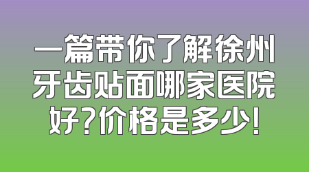 一篇带你了解徐州牙齿贴面哪家医院好？价格是多少！